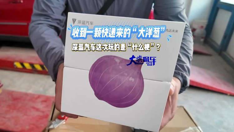 收到一颗快递来的“大洋葱” 深蓝汽车这次玩的是“什么梗”？