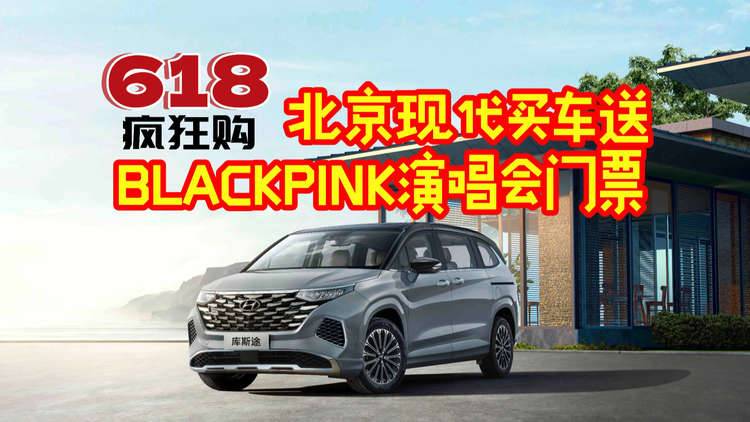 买车送BLACKPINK演唱会门票 北京现代618这波促销福利简直太炸裂
