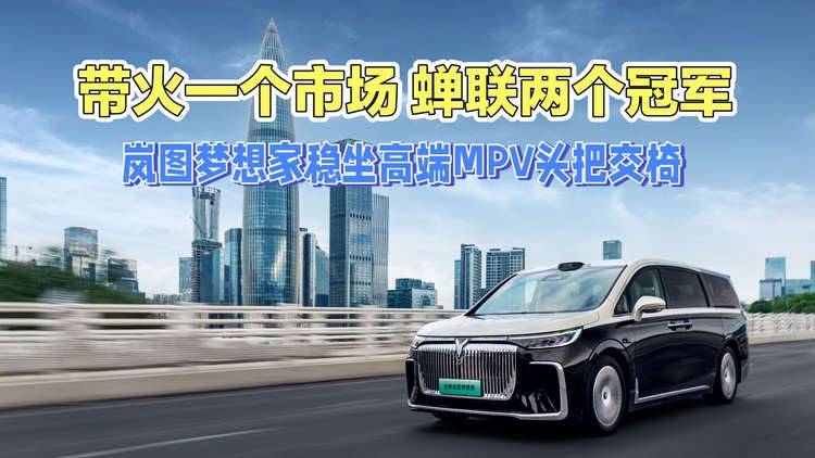 带火一个市场，蝉联两个冠军，岚图梦想家稳坐高端MPV头把交椅