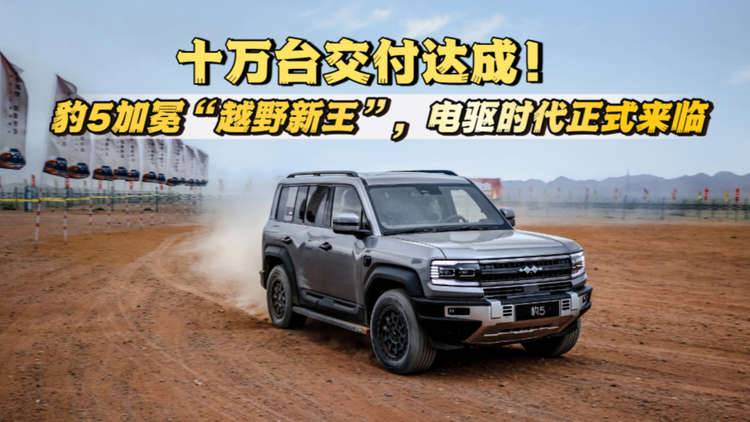 十万台交付达成，方程豹豹5加冕“越野新王”，电驱时代正式来临