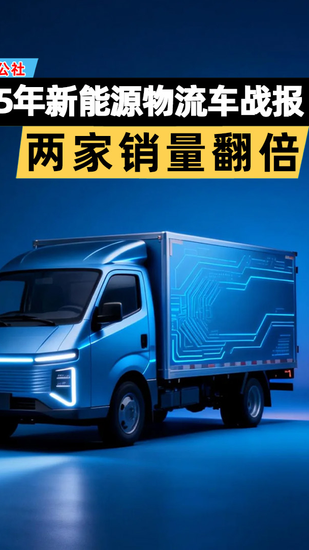 2025年新能源物流车战报出炉：两家翻倍两家跌！
