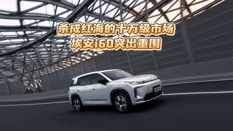 【视频】杀成红海的十万级市场 埃安i60突出重围