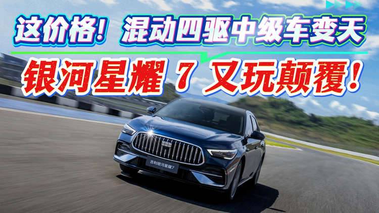 这价格！混动四驱中级车变天 银河星耀 7 又玩颠覆！