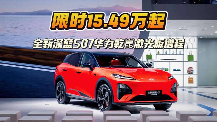 限时15.49万起！全新深蓝S07华为乾崑激光版增程，智能+电动平权