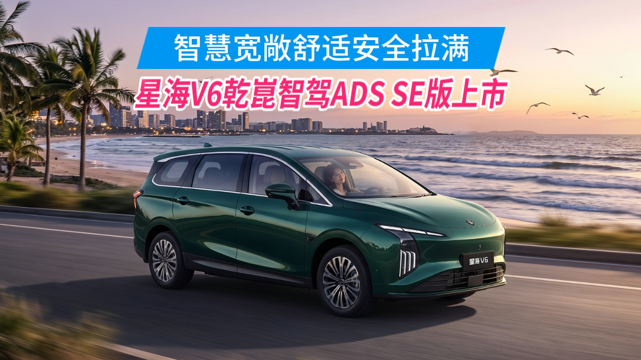 智慧、宽敞、舒适、安全拉满,星海V6乾崑智驾ADS SE版上市